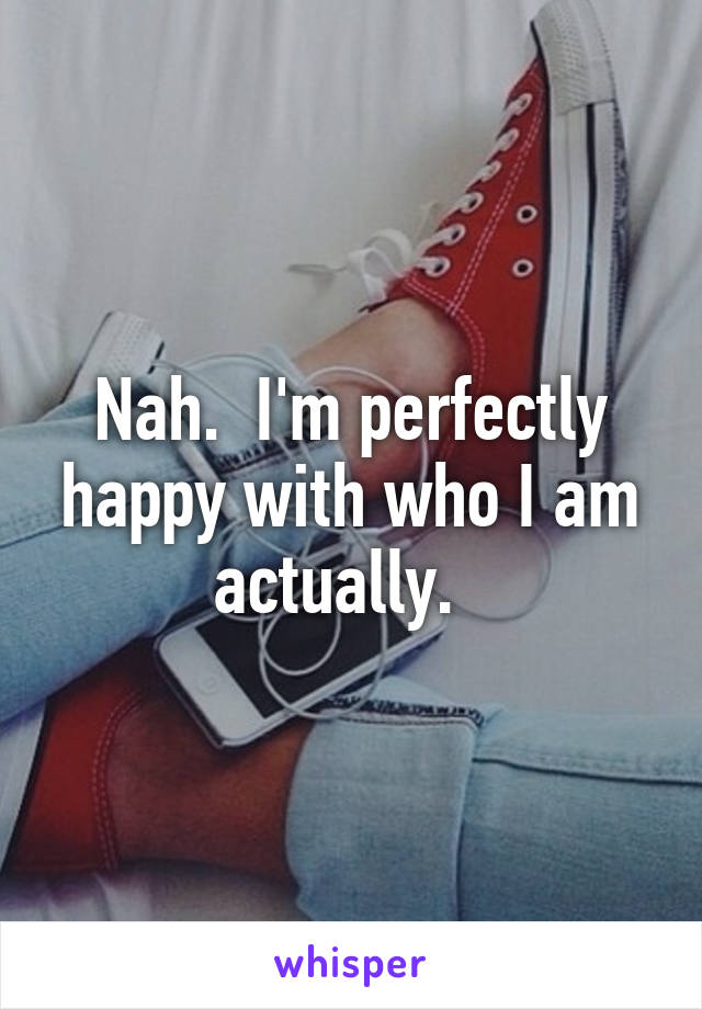 Nah.  I'm perfectly happy with who I am actually.  