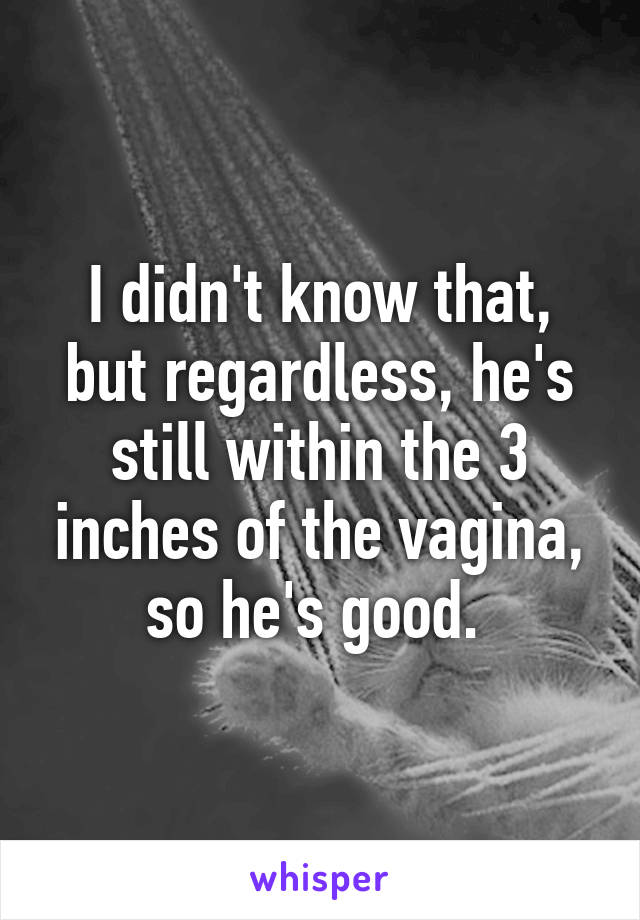 I didn't know that, but regardless, he's still within the 3 inches of the vagina, so he's good. 