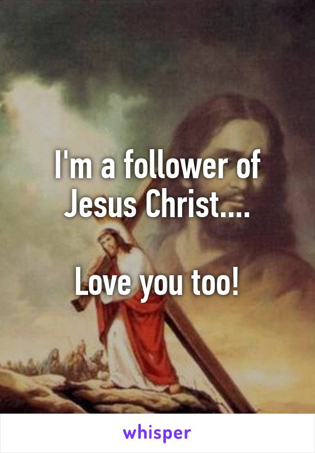 I'm a follower of Jesus Christ....

Love you too!