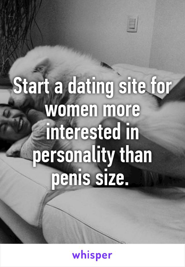 Start a dating site for women more interested in personality than penis size. 