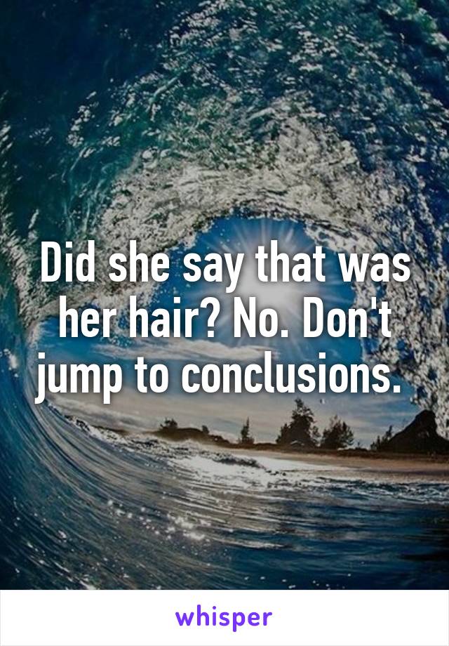 Did she say that was her hair? No. Don't jump to conclusions. 