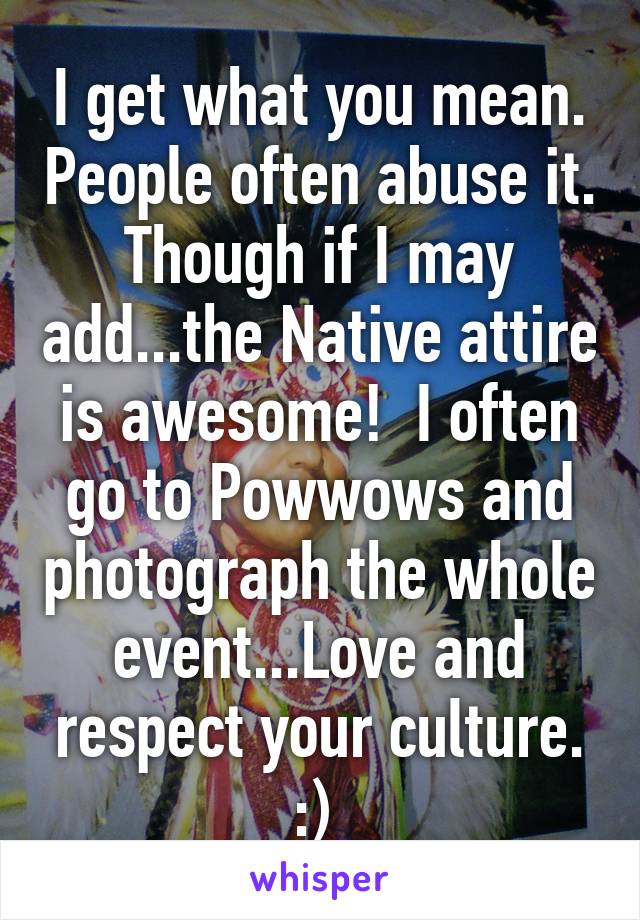 I get what you mean. People often abuse it. Though if I may add...the Native attire is awesome!  I often go to Powwows and photograph the whole event...Love and respect your culture. :) 