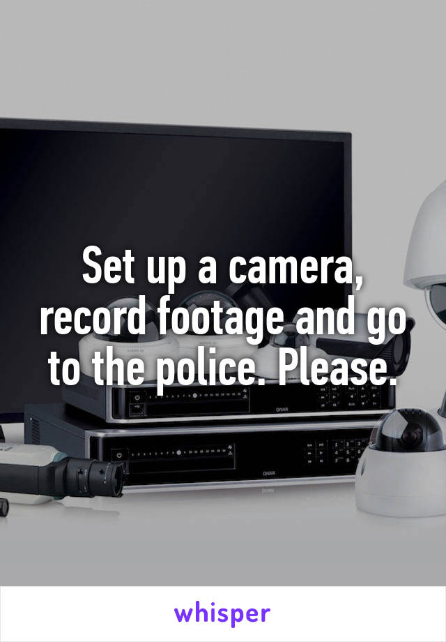 Set up a camera, record footage and go to the police. Please.