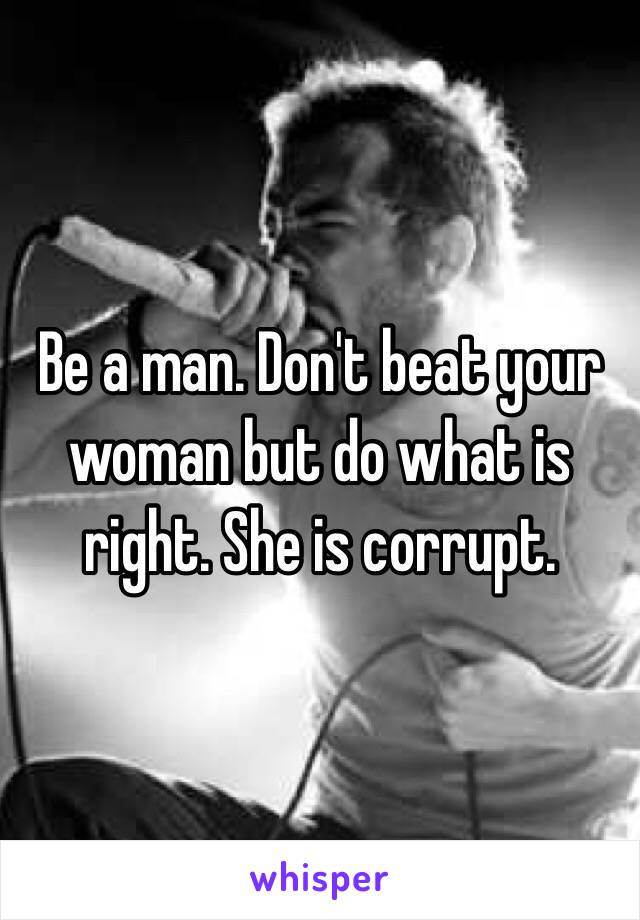 Be a man. Don't beat your woman but do what is right. She is corrupt.