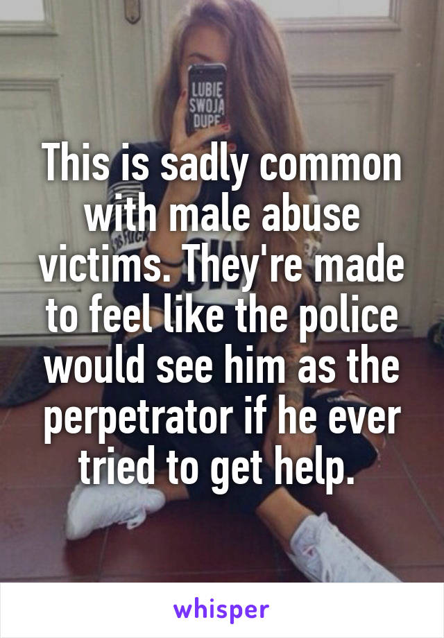 This is sadly common with male abuse victims. They're made to feel like the police would see him as the perpetrator if he ever tried to get help. 