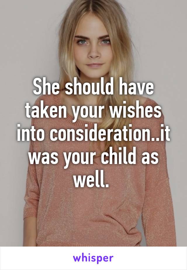 She should have taken your wishes into consideration..it was your child as well. 
