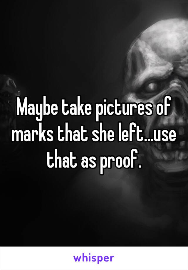 Maybe take pictures of marks that she left...use that as proof.