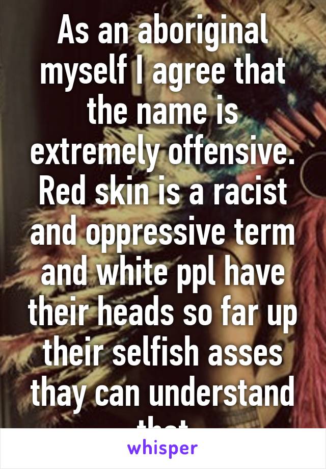 As an aboriginal myself I agree that the name is extremely offensive. Red skin is a racist and oppressive term and white ppl have their heads so far up their selfish asses thay can understand that