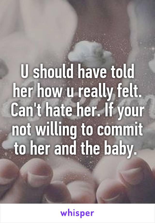 U should have told her how u really felt. Can't hate her. If your not willing to commit to her and the baby. 