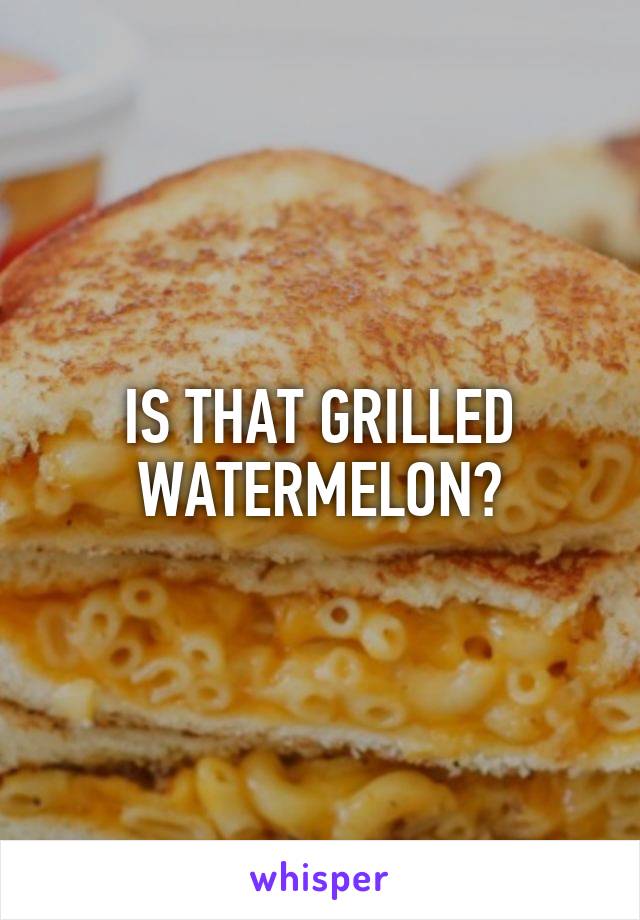 IS THAT GRILLED WATERMELON?