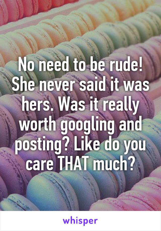 No need to be rude! She never said it was hers. Was it really worth googling and posting? Like do you care THAT much?