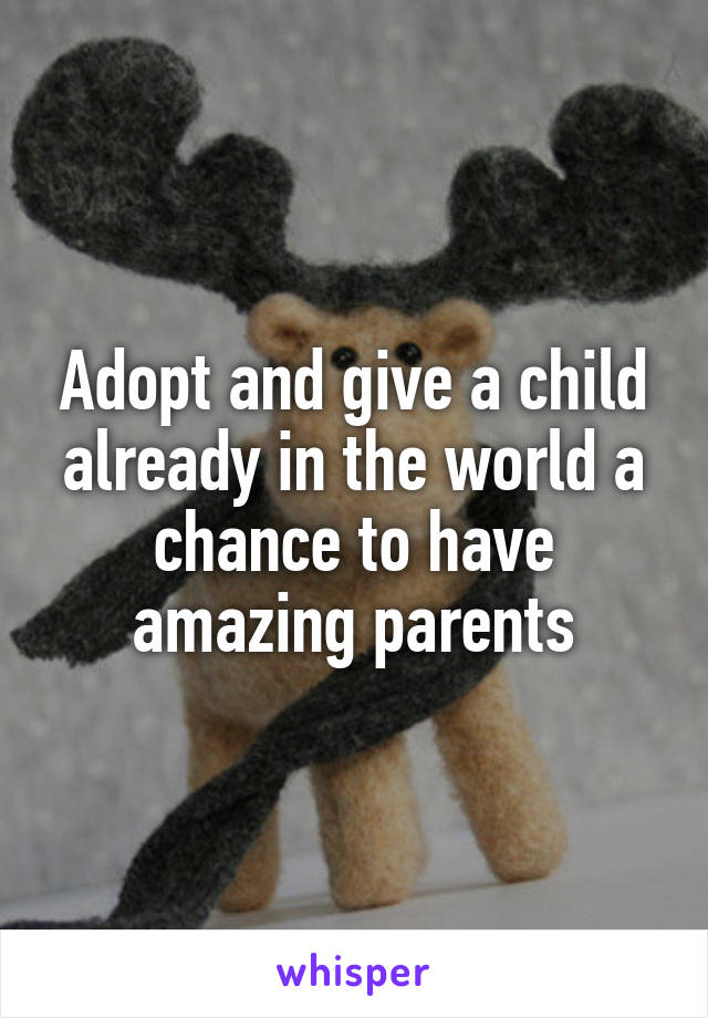 Adopt and give a child already in the world a chance to have amazing parents