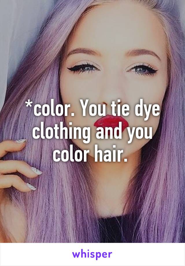 *color. You tie dye clothing and you color hair. 