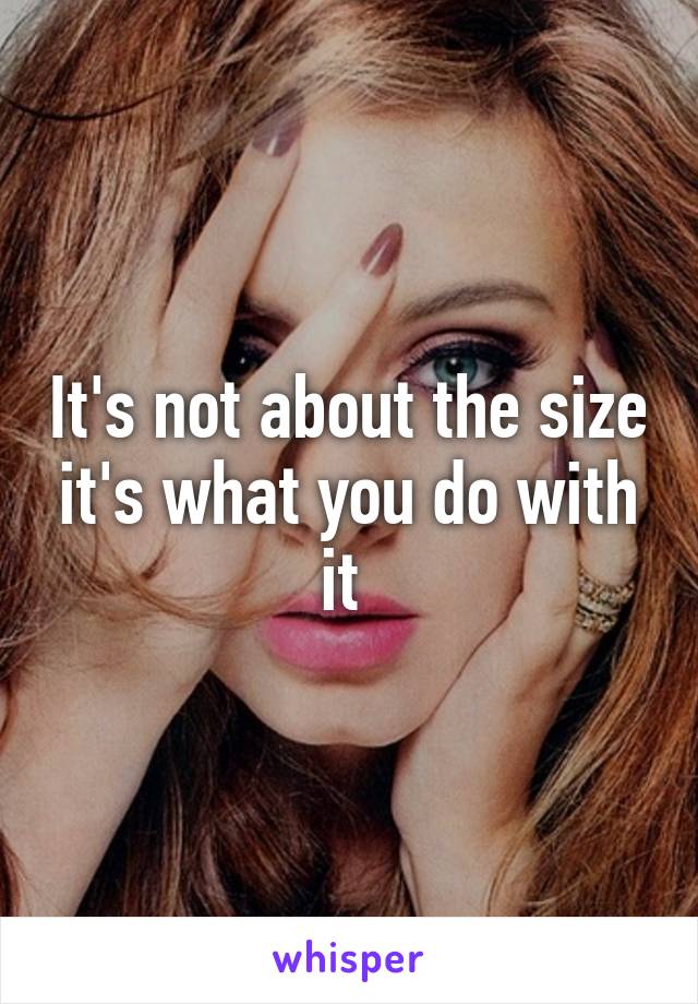 It's not about the size it's what you do with it 