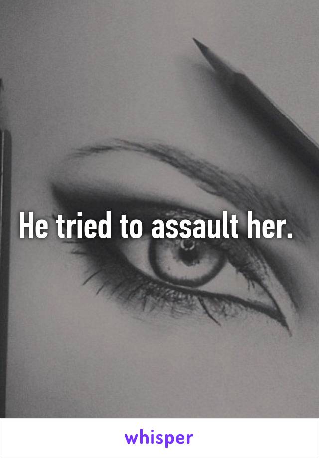 He tried to assault her. 