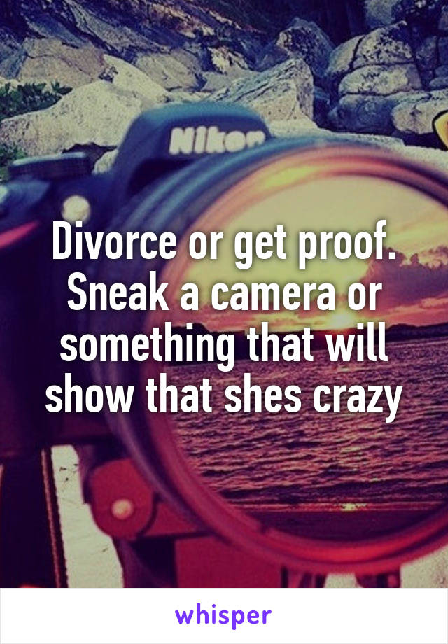 Divorce or get proof. Sneak a camera or something that will show that shes crazy