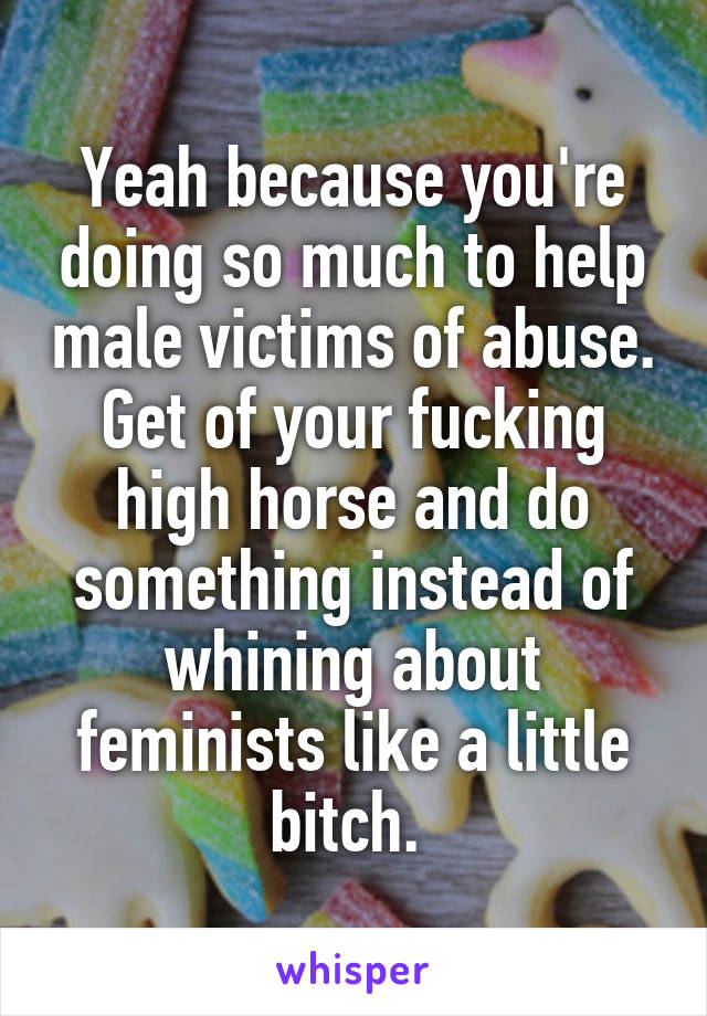 Yeah because you're doing so much to help male victims of abuse.
Get of your fucking high horse and do something instead of whining about feminists like a little bitch. 