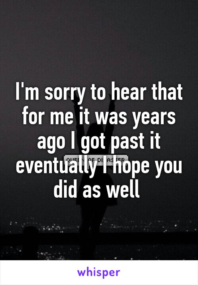 I'm sorry to hear that for me it was years ago I got past it eventually I hope you did as well 