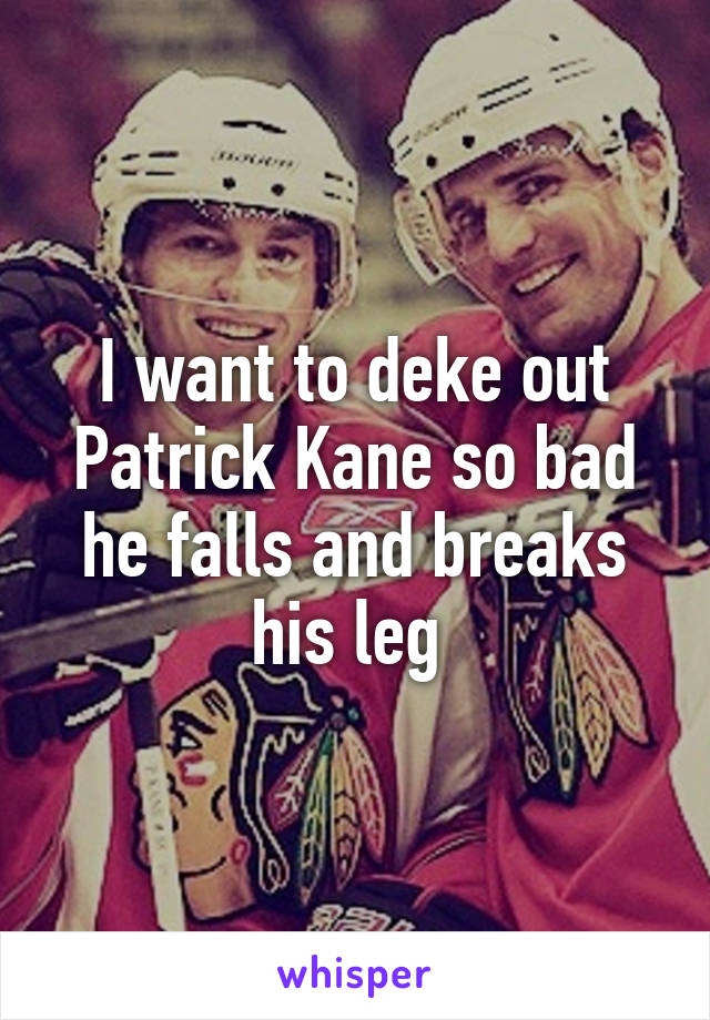 I want to deke out Patrick Kane so bad he falls and breaks his leg 