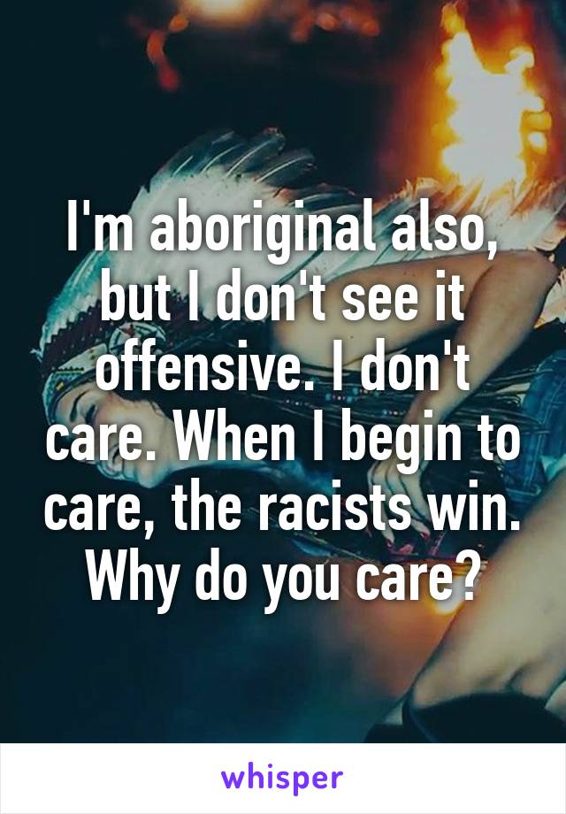 I'm aboriginal also, but I don't see it offensive. I don't care. When I begin to care, the racists win. Why do you care?