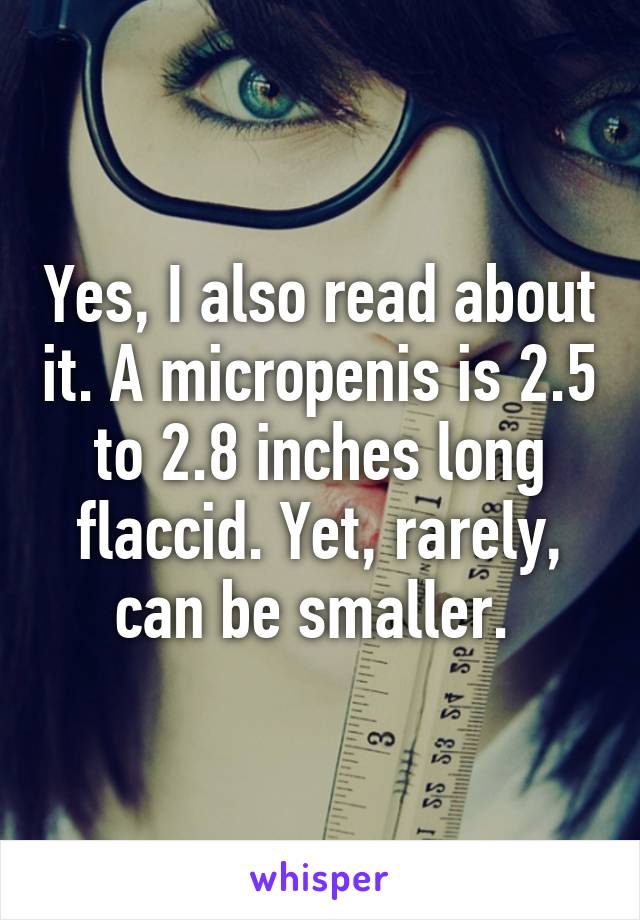 Yes, I also read about it. A micropenis is 2.5 to 2.8 inches long flaccid. Yet, rarely, can be smaller. 