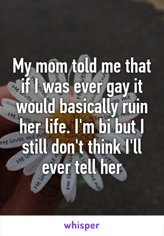 My mom told me that if I was ever gay it would basically ruin her life. I'm bi but I still don't think I'll ever tell her