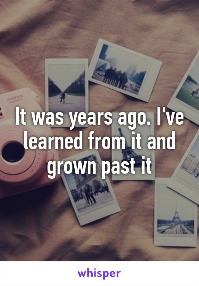 It was years ago. I've learned from it and grown past it