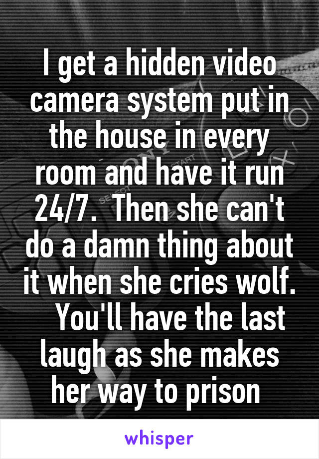 I get a hidden video camera system put in the house in every room and have it run 24/7.  Then she can't do a damn thing about it when she cries wolf.    You'll have the last laugh as she makes her way to prison 