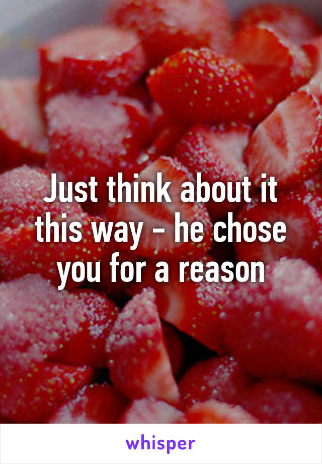 Just think about it this way - he chose you for a reason
