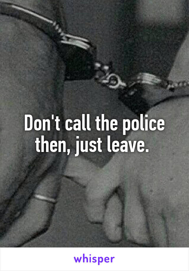 Don't call the police then, just leave. 