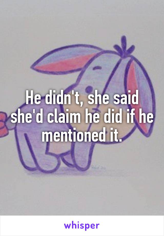 He didn't, she said she'd claim he did if he mentioned it.