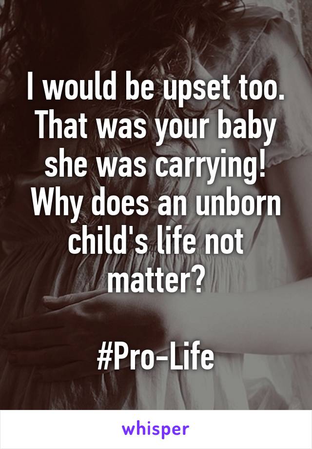 I would be upset too. That was your baby she was carrying! Why does an unborn child's life not matter?

#Pro-Life