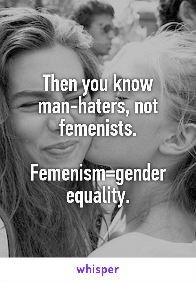 Then you know man-haters, not femenists.

Femenism=gender equality.