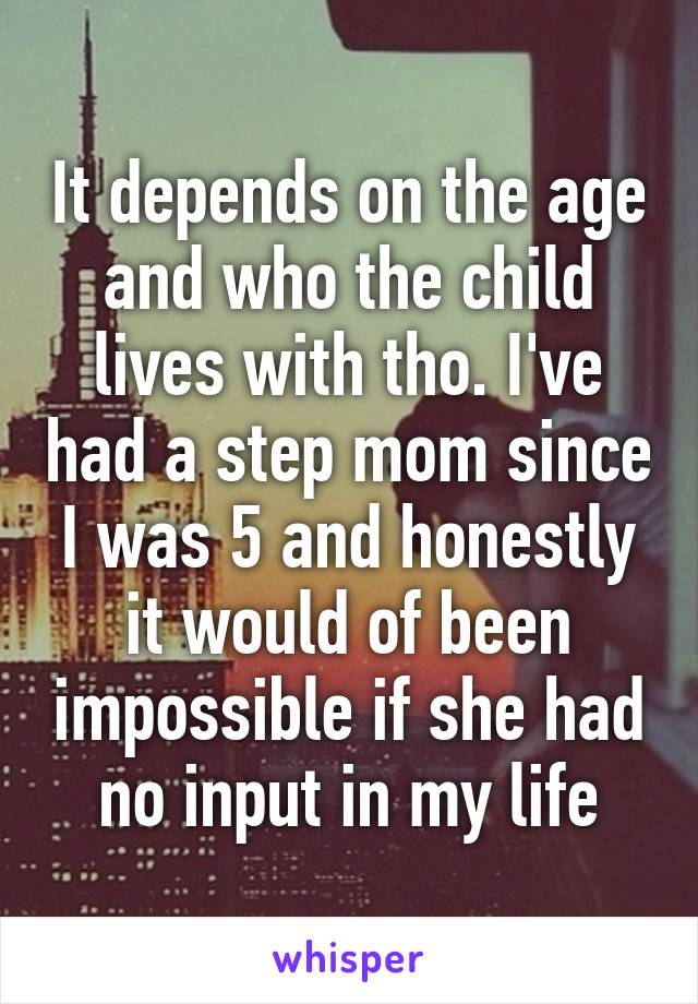 It depends on the age and who the child lives with tho. I've had a step mom since I was 5 and honestly it would of been impossible if she had no input in my life