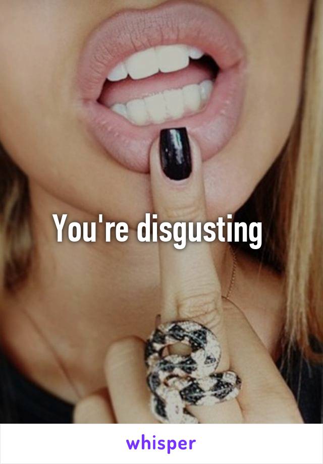 You're disgusting 