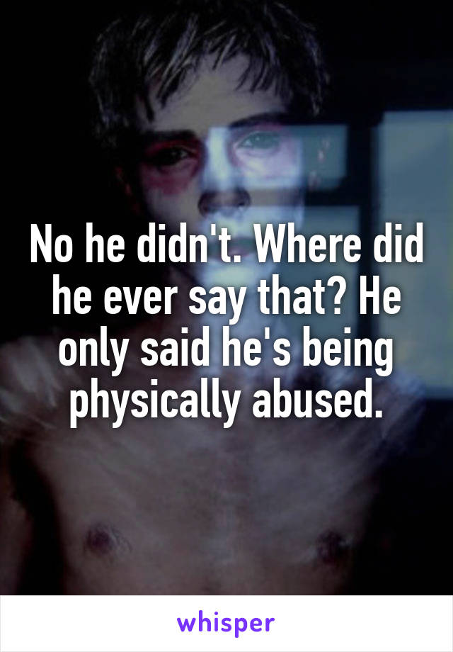 No he didn't. Where did he ever say that? He only said he's being physically abused.