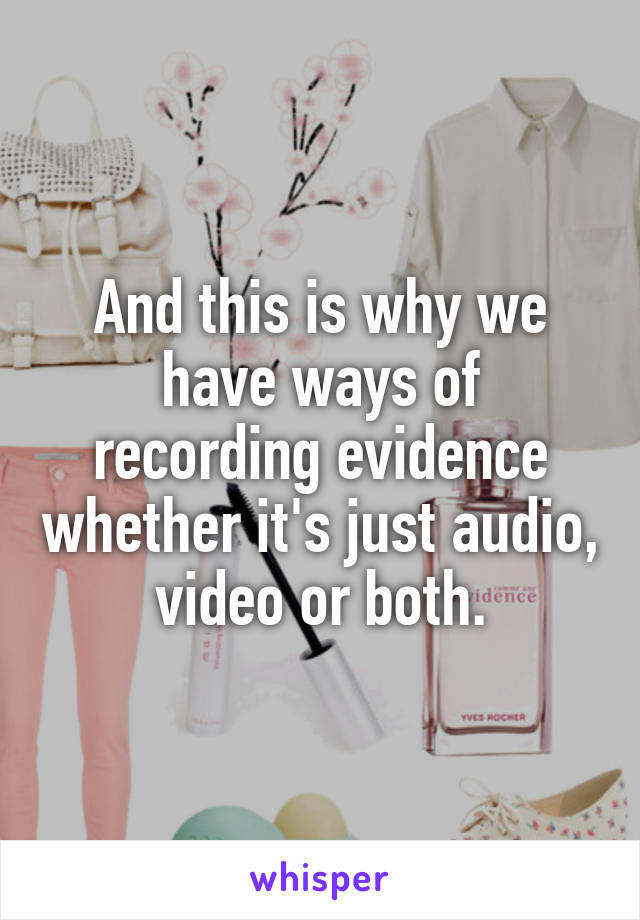 And this is why we have ways of recording evidence whether it's just audio, video or both.