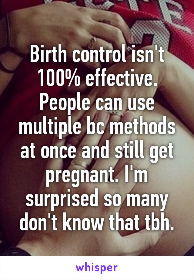 Birth control isn't 100% effective. People can use multiple bc methods at once and still get pregnant. I'm surprised so many don't know that tbh.