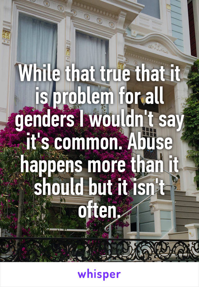 While that true that it is problem for all genders I wouldn't say it's common. Abuse happens more than it should but it isn't often.