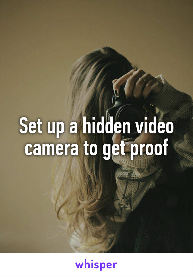 Set up a hidden video camera to get proof