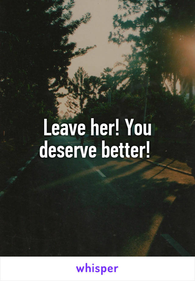 Leave her! You deserve better! 