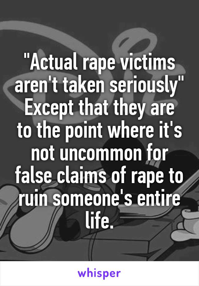 "Actual rape victims aren't taken seriously"
Except that they are to the point where it's not uncommon for false claims of rape to ruin someone's entire life.