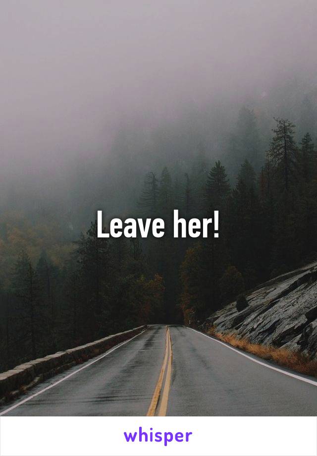 Leave her!