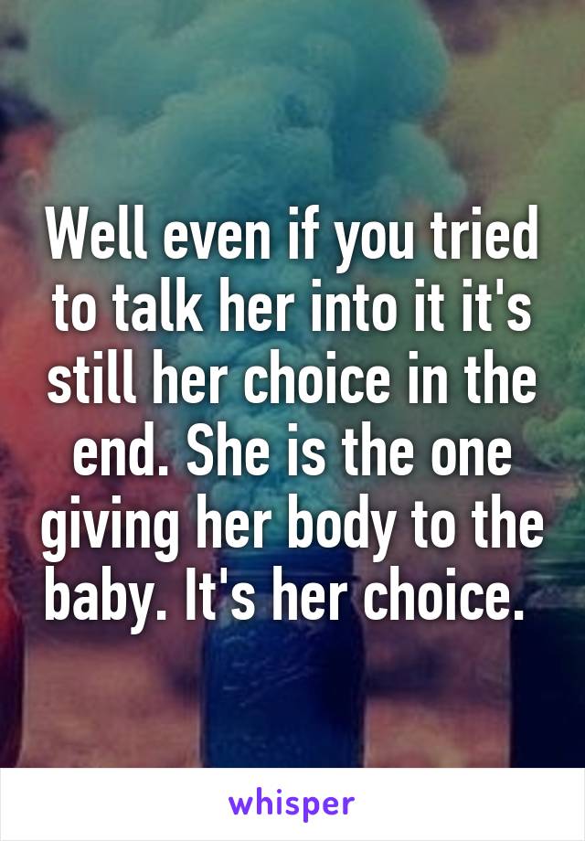 Well even if you tried to talk her into it it's still her choice in the end. She is the one giving her body to the baby. It's her choice. 