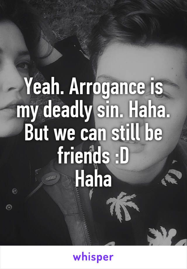 Yeah. Arrogance is my deadly sin. Haha. But we can still be friends :D
Haha