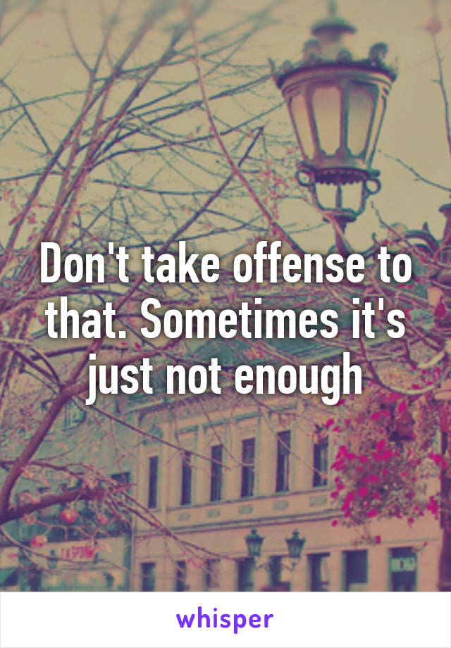 Don't take offense to that. Sometimes it's just not enough