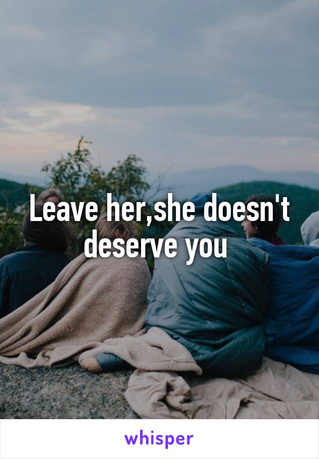 Leave her,she doesn't deserve you 