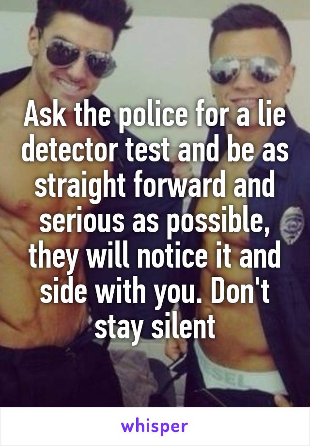 Ask the police for a lie detector test and be as straight forward and serious as possible, they will notice it and side with you. Don't stay silent