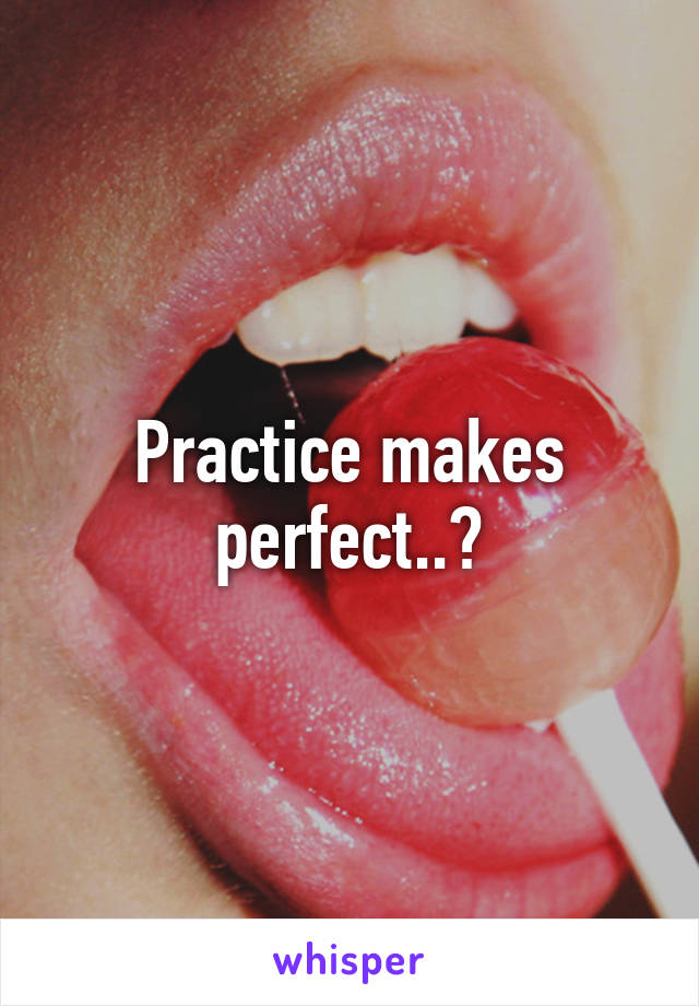 Practice makes perfect..?
