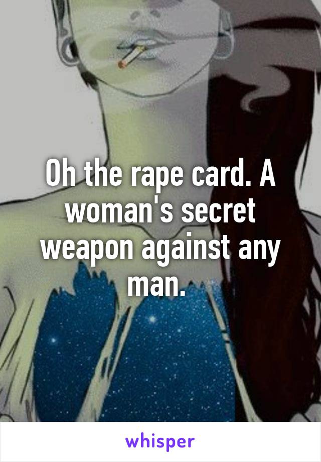 Oh the rape card. A woman's secret weapon against any man. 